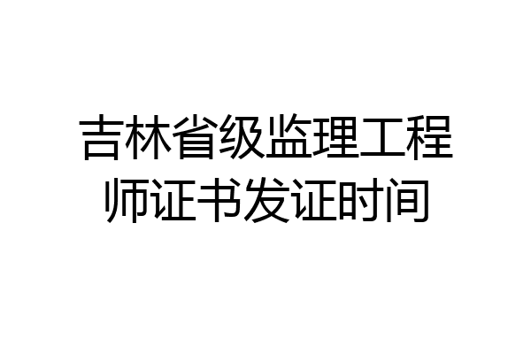 吉林省级监理工程师证书发证时间