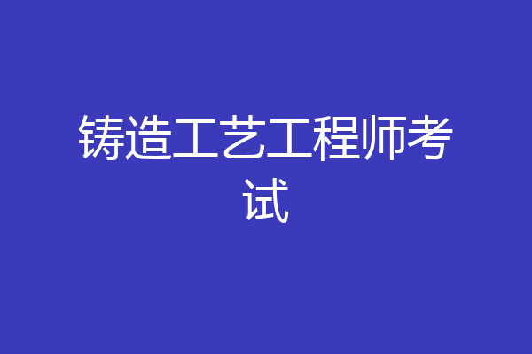 铸造工艺工程师考试