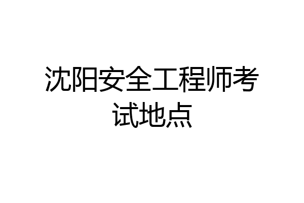 沈阳安全工程师考试地点