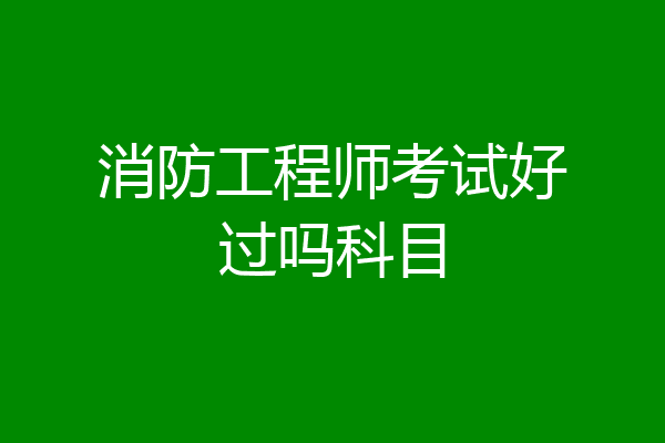 消防工程师考试好过吗科目