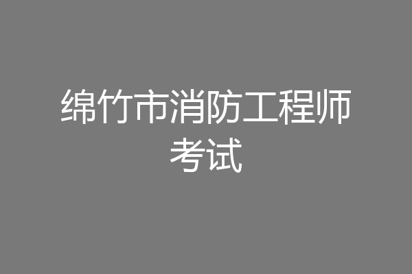 绵竹市消防工程师考试