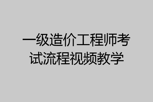 一级造价工程师考试流程视频教学