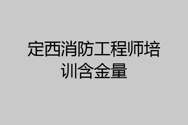 定西消防工程师培训含金量