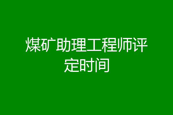 煤矿助理工程师评定时间