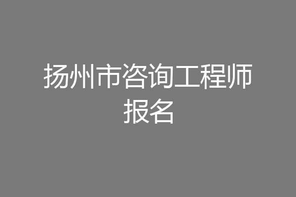 扬州市咨询工程师报名