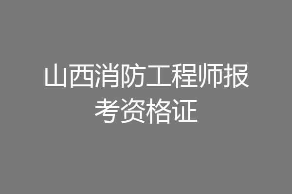 山西消防工程师报考资格证