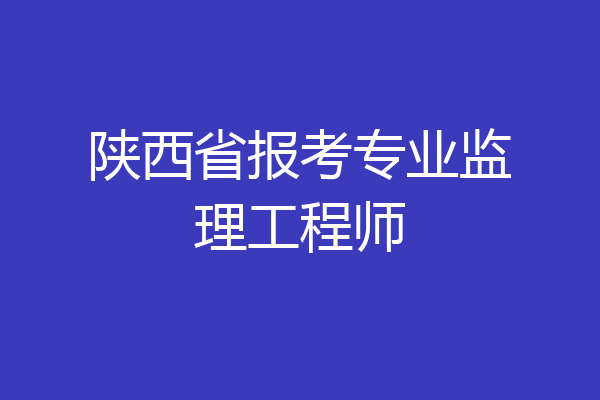 陕西省报考专业监理工程师