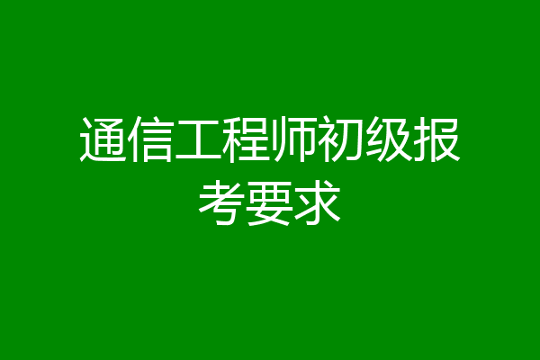 通信工程师初级报考要求