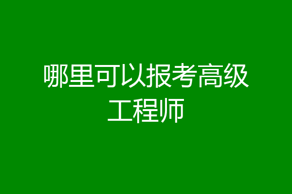 哪里可以报考高级工程师
