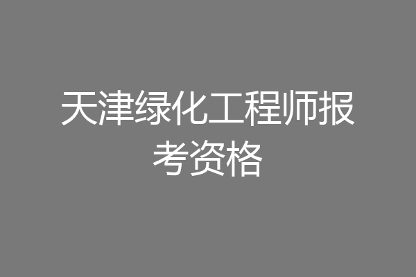 天津绿化工程师报考资格