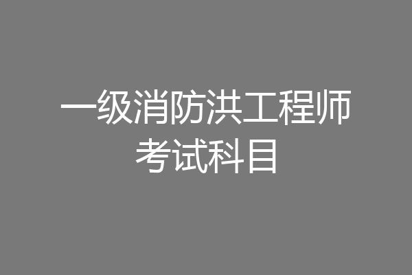 一级消防洪工程师考试科目