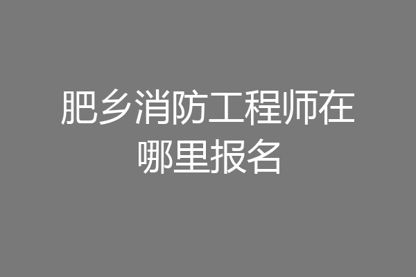 肥乡消防工程师在哪里报名