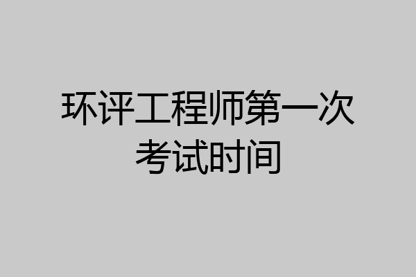环评工程师第一次考试时间