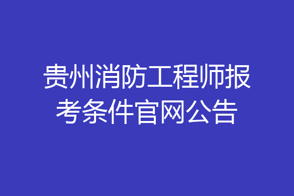 贵州消防工程师报考条件官网公告