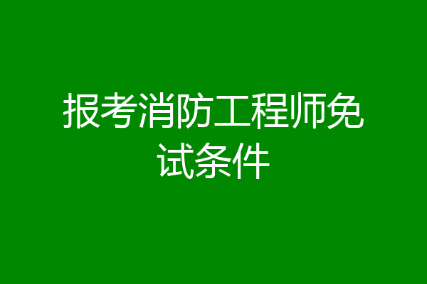 报考消防工程师免试条件