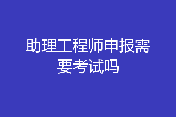 助理工程师申报需要考试吗