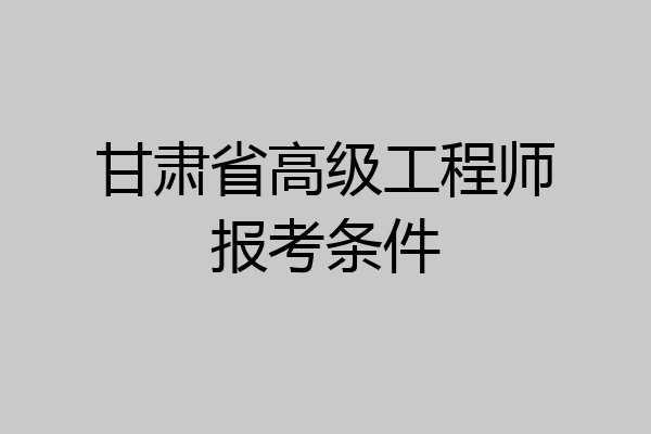 甘肃省高级工程师报考条件