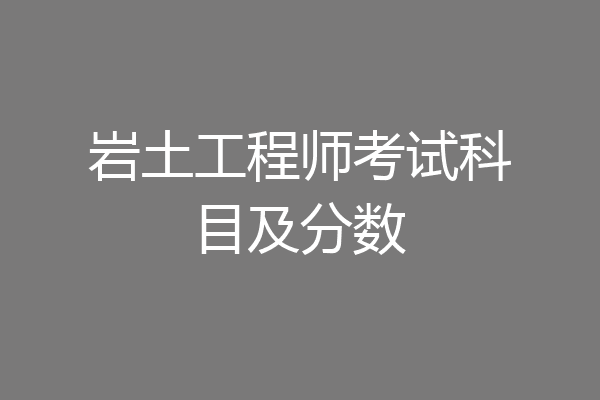 岩土工程师考试科目及分数