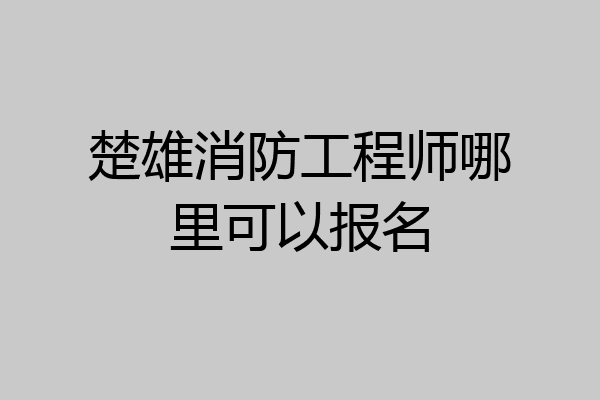 楚雄消防工程师哪里可以报名