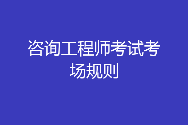 咨询工程师考试考场规则
