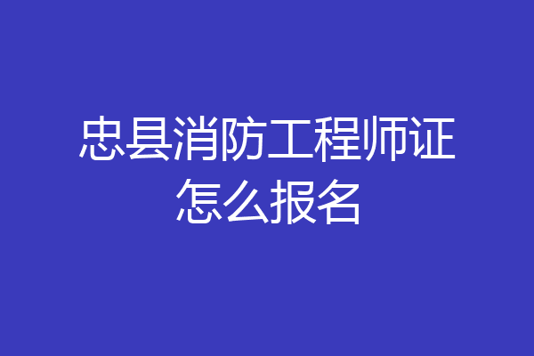 忠县消防工程师证怎么报名