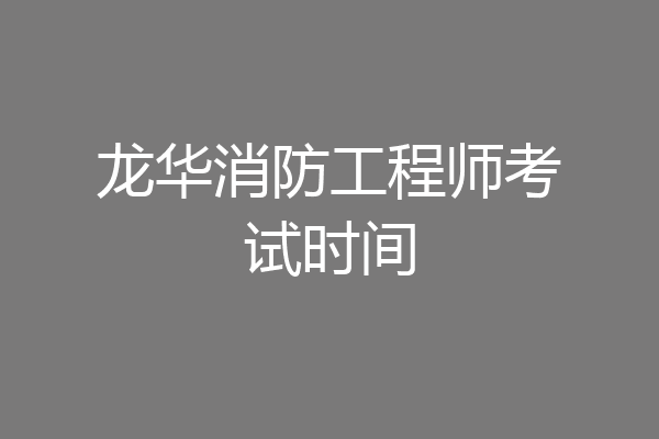 龙华消防工程师考试时间
