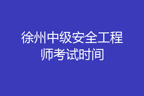 徐州中级安全工程师考试时间