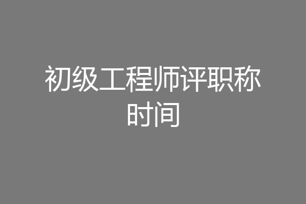 初级工程师评职称时间