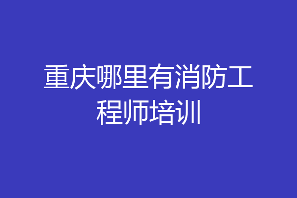 重庆哪里有消防工程师培训