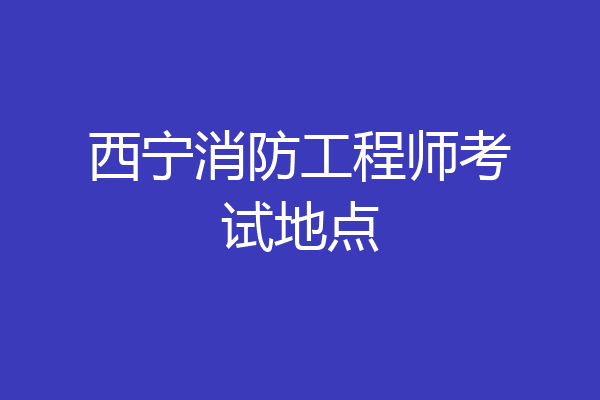 西宁消防工程师考试地点