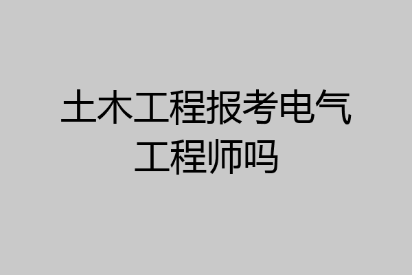 土木工程报考电气工程师吗
