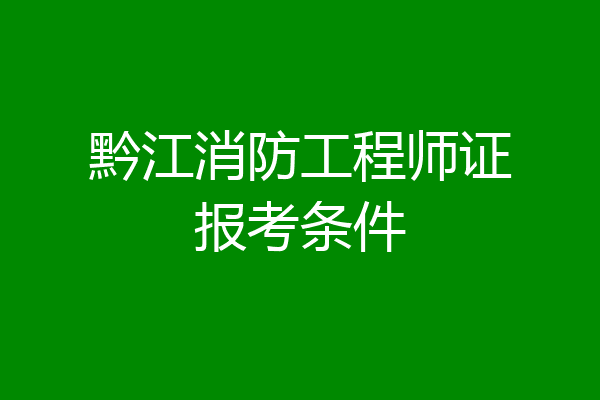 黔江消防工程师证报考条件