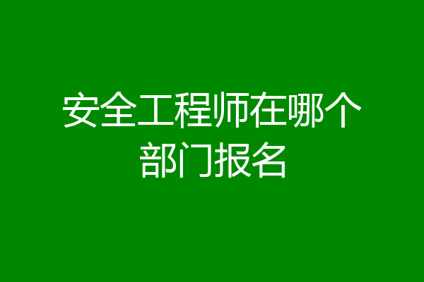 安全工程师在哪个部门报名