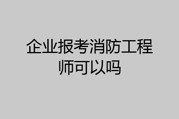 企业报考消防工程师可以吗