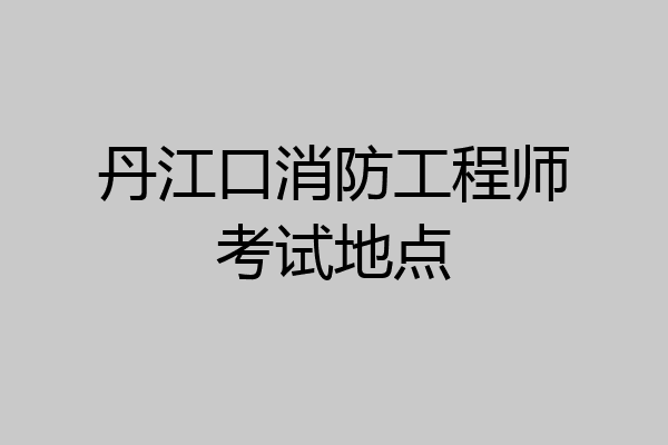 丹江口消防工程师考试地点
