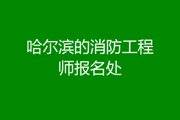 哈尔滨的消防工程师报名处