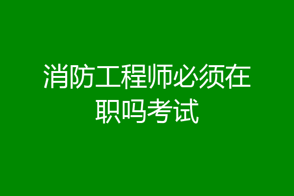 消防工程师必须在职吗考试