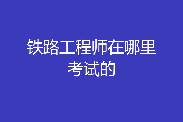 铁路工程师在哪里考试的