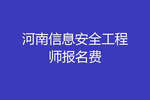 河南信息安全工程师报名费