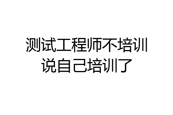 测试工程师不培训说自己培训了