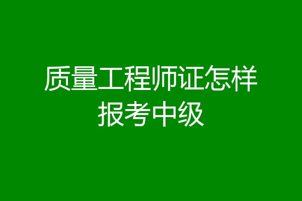质量工程师证怎样报考中级