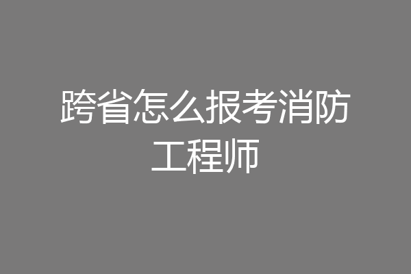 跨省怎么报考消防工程师