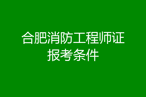合肥消防工程师证报考条件