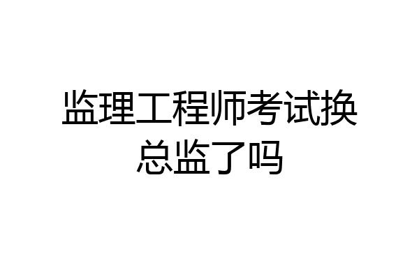 监理工程师考试换总监了吗