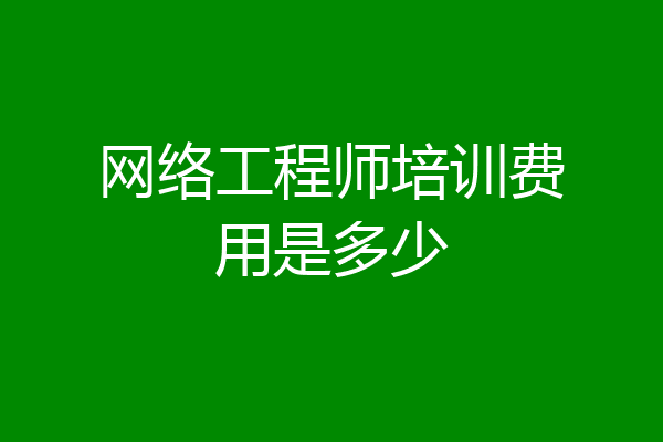 网络工程师培训费用是多少