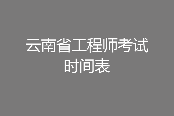 云南省工程师考试时间表