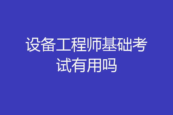 设备工程师基础考试有用吗
