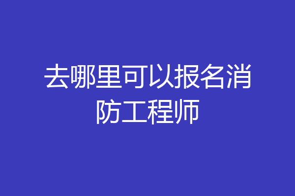 去哪里可以报名消防工程师