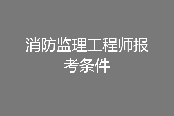消防监理工程师报考条件