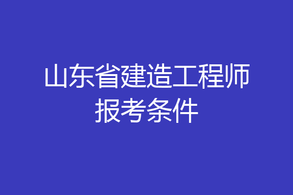 山东省建造工程师报考条件